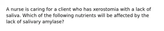 A nurse is caring for a client who has xerostomia with a lack of saliva. Which of the following nutrients will be affected by the lack of salivary amylase?