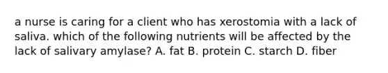 a nurse is caring for a client who has xerostomia with a lack of saliva. which of the following nutrients will be affected by the lack of salivary amylase? A. fat B. protein C. starch D. fiber