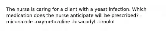 The nurse is caring for a client with a yeast infection. Which medication does the nurse anticipate will be prescribed? -miconazole -oxymetazoline -bisacodyl -timolol