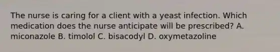 The nurse is caring for a client with a yeast infection. Which medication does the nurse anticipate will be prescribed? A. miconazole B. timolol C. bisacodyl D. oxymetazoline