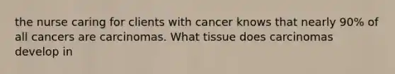 the nurse caring for clients with cancer knows that nearly 90% of all cancers are carcinomas. What tissue does carcinomas develop in