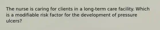 The nurse is caring for clients in a long-term care facility. Which is a modifiable risk factor for the development of pressure ulcers?