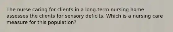 The nurse caring for clients in a long-term nursing home assesses the clients for sensory deficits. Which is a nursing care measure for this population?