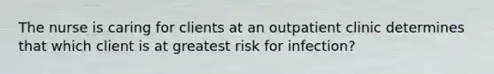 The nurse is caring for clients at an outpatient clinic determines that which client is at greatest risk for infection?