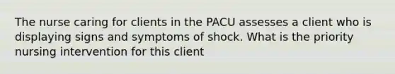 The nurse caring for clients in the PACU assesses a client who is displaying signs and symptoms of shock. What is the priority nursing intervention for this client