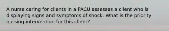 A nurse caring for clients in a PACU assesses a client who is displaying signs and symptoms of shock. What is the priority nursing intervention for this client?