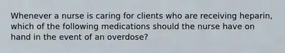 Whenever a nurse is caring for clients who are receiving heparin, which of the following medications should the nurse have on hand in the event of an overdose?