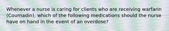 Whenever a nurse is caring for clients who are receiving warfarin (Coumadin), which of the following medications should the nurse have on hand in the event of an overdose?