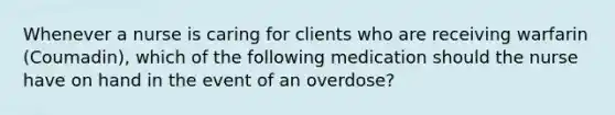 Whenever a nurse is caring for clients who are receiving warfarin (Coumadin), which of the following medication should the nurse have on hand in the event of an overdose?