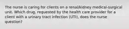 The nurse is caring for clients on a renal/kidney medical-surgical unit. Which drug, requested by the health care provider for a client with a urinary tract infection (UTI), does the nurse question?