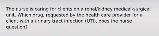 The nurse is caring for clients on a renal/kidney medical-surgical unit. Which drug, requested by the health care provider for a client with a urinary tract infection (UTI), does the nurse question?