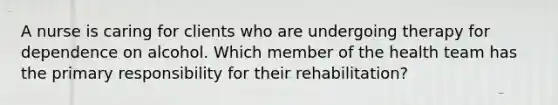 A nurse is caring for clients who are undergoing therapy for dependence on alcohol. Which member of the health team has the primary responsibility for their rehabilitation?