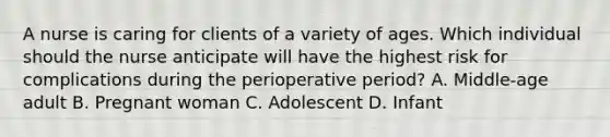 A nurse is caring for clients of a variety of ages. Which individual should the nurse anticipate will have the highest risk for complications during the perioperative period? A. Middle-age adult B. Pregnant woman C. Adolescent D. Infant