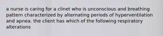 a nurse is caring for a clinet who is unconscious and breathing pattern characterized by alternating periods of hyperventilation and apnea. the client has which of the following respiratory alterations