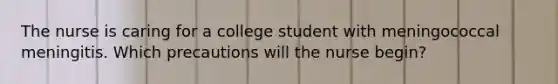 The nurse is caring for a college student with meningococcal meningitis. Which precautions will the nurse begin?