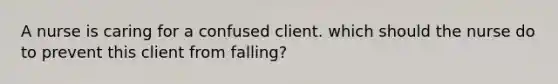 A nurse is caring for a confused client. which should the nurse do to prevent this client from falling?