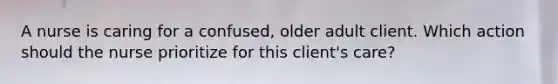 A nurse is caring for a confused, older adult client. Which action should the nurse prioritize for this client's care?