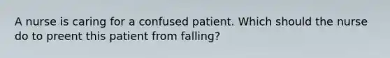 A nurse is caring for a confused patient. Which should the nurse do to preent this patient from falling?