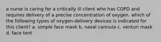 a nurse is caring for a critically ill client who has COPD and requires delivery of a precise concentration of oxygen. which of the following types of oxygen-delivery devices is indicated for this client? a. simple face mask b. nasal cannula c. venturi mask d. face tent