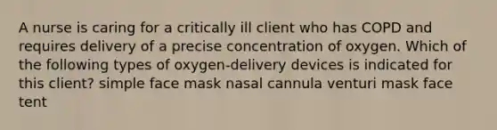 A nurse is caring for a critically ill client who has COPD and requires delivery of a precise concentration of oxygen. Which of the following types of oxygen-delivery devices is indicated for this client? simple face mask nasal cannula venturi mask face tent