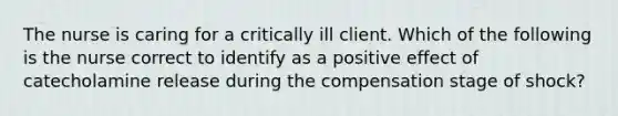 The nurse is caring for a critically ill client. Which of the following is the nurse correct to identify as a positive effect of catecholamine release during the compensation stage of shock?