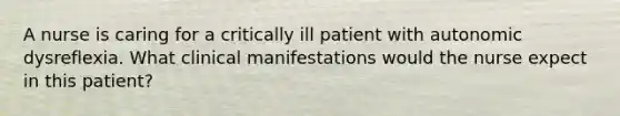 A nurse is caring for a critically ill patient with autonomic dysreflexia. What clinical manifestations would the nurse expect in this patient?