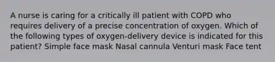 A nurse is caring for a critically ill patient with COPD who requires delivery of a precise concentration of oxygen. Which of the following types of oxygen-delivery device is indicated for this patient? Simple face mask Nasal cannula Venturi mask Face tent