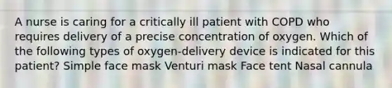 A nurse is caring for a critically ill patient with COPD who requires delivery of a precise concentration of oxygen. Which of the following types of oxygen-delivery device is indicated for this patient? Simple face mask Venturi mask Face tent Nasal cannula