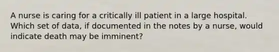 A nurse is caring for a critically ill patient in a large hospital. Which set of data, if documented in the notes by a nurse, would indicate death may be imminent?