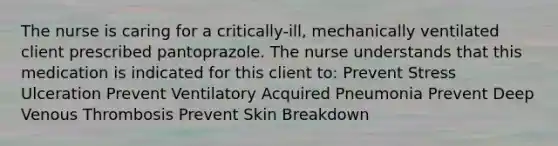 The nurse is caring for a critically-ill, mechanically ventilated client prescribed pantoprazole. The nurse understands that this medication is indicated for this client to: Prevent Stress Ulceration Prevent Ventilatory Acquired Pneumonia Prevent Deep Venous Thrombosis Prevent Skin Breakdown