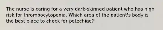 The nurse is caring for a very dark-skinned patient who has high risk for thrombocytopenia. Which area of the patient's body is the best place to check for petechiae?