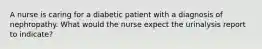 A nurse is caring for a diabetic patient with a diagnosis of nephropathy. What would the nurse expect the urinalysis report to indicate?