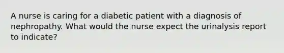 A nurse is caring for a diabetic patient with a diagnosis of nephropathy. What would the nurse expect the urinalysis report to indicate?