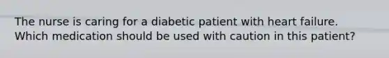 The nurse is caring for a diabetic patient with heart failure. Which medication should be used with caution in this patient?