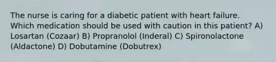 The nurse is caring for a diabetic patient with heart failure. Which medication should be used with caution in this patient? A) Losartan (Cozaar) B) Propranolol (Inderal) C) Spironolactone (Aldactone) D) Dobutamine (Dobutrex)