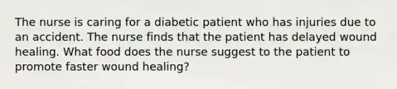 The nurse is caring for a diabetic patient who has injuries due to an accident. The nurse finds that the patient has delayed wound healing. What food does the nurse suggest to the patient to promote faster wound healing?