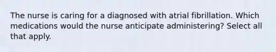 The nurse is caring for a diagnosed with atrial fibrillation. Which medications would the nurse anticipate administering? Select all that apply.