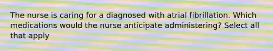 The nurse is caring for a diagnosed with atrial fibrillation. Which medications would the nurse anticipate administering? Select all that apply