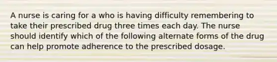 A nurse is caring for a who is having difficulty remembering to take their prescribed drug three times each day. The nurse should identify which of the following alternate forms of the drug can help promote adherence to the prescribed dosage.