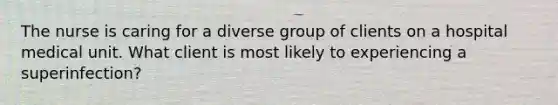 The nurse is caring for a diverse group of clients on a hospital medical unit. What client is most likely to experiencing a superinfection?