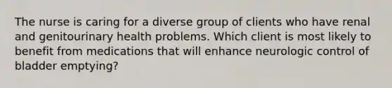 The nurse is caring for a diverse group of clients who have renal and genitourinary health problems. Which client is most likely to benefit from medications that will enhance neurologic control of bladder emptying?