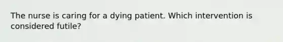 The nurse is caring for a dying patient. Which intervention is considered futile?