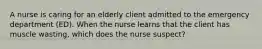 A nurse is caring for an elderly client admitted to the emergency department (ED). When the nurse learns that the client has muscle wasting, which does the nurse suspect?