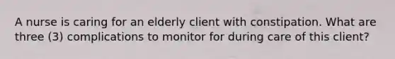​A nurse is caring for an elderly client with constipation. What are three (3) complications to monitor for during care of this client?