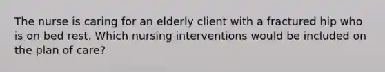 The nurse is caring for an elderly client with a fractured hip who is on bed rest. Which nursing interventions would be included on the plan of care?