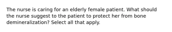 The nurse is caring for an elderly female patient. What should the nurse suggest to the patient to protect her from bone demineralization? Select all that apply.