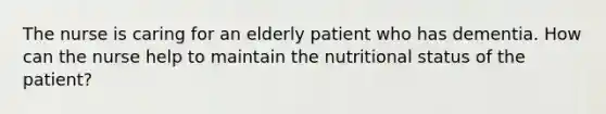 The nurse is caring for an elderly patient who has dementia. How can the nurse help to maintain the nutritional status of the patient?