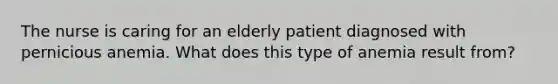 The nurse is caring for an elderly patient diagnosed with pernicious anemia. What does this type of anemia result from?