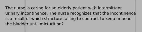 The nurse is caring for an elderly patient with intermittent urinary incontinence. The nurse recognizes that the incontinence is a result of which structure failing to contract to keep urine in the bladder until micturition?