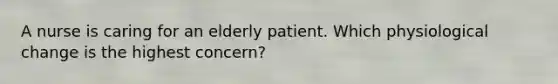 A nurse is caring for an elderly patient. Which physiological change is the highest concern?